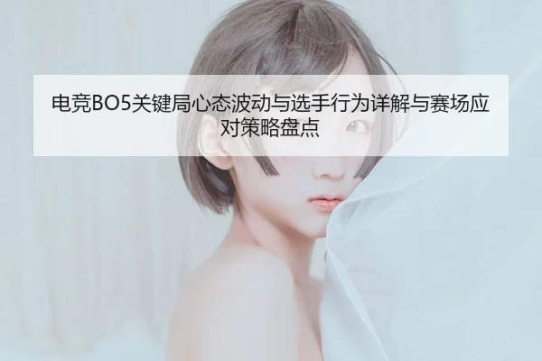 电竞BO5关键局心态波动与选手行为详解与赛场应对策略盘点
