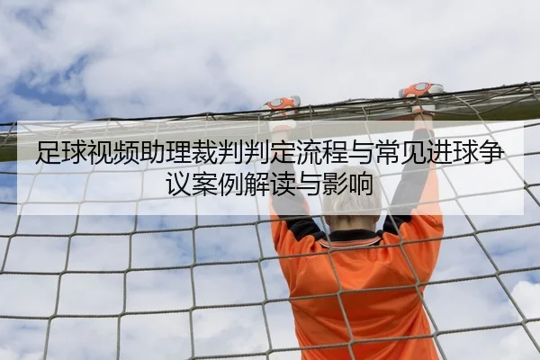 足球视频助理裁判判定流程与常见进球争议案例解读与影响