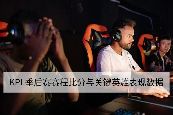 KPL季后赛赛程比分与关键英雄表现数据