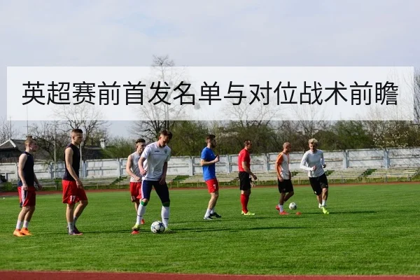英超赛前首发名单与对位战术前瞻